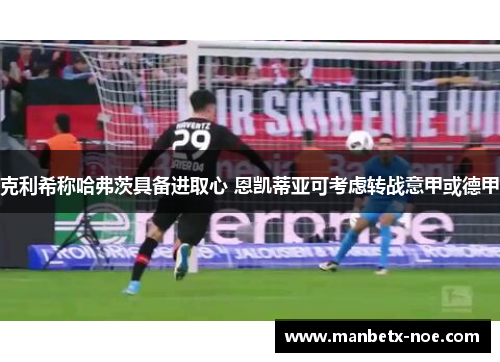 克利希称哈弗茨具备进取心 恩凯蒂亚可考虑转战意甲或德甲